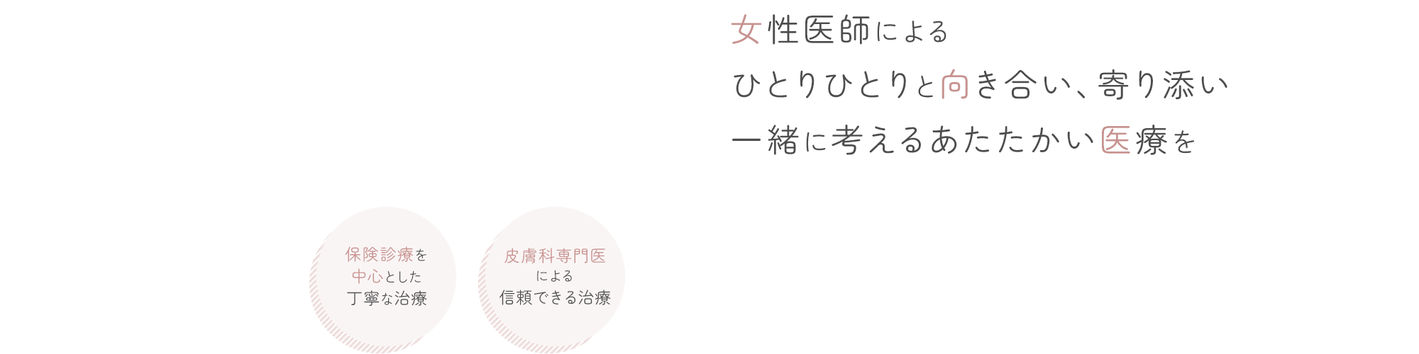 女性医師による、ひとりひとりと向き合い、寄り添い一緒に考えるあたたかい医療を 保険診療を中心とした丁寧な治療/皮膚科専門医による信頼できる治療